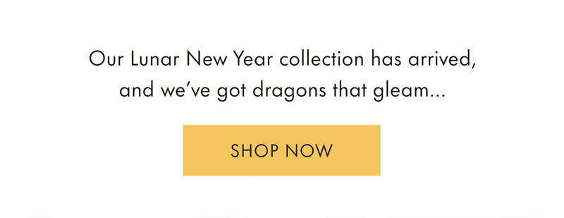 Our Lunar New Year collection has arrived, and we've got dragons that gleam...