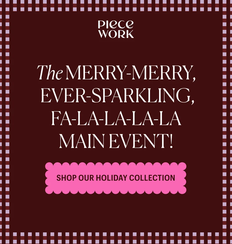 Piecework: The Merry-Merry, Ever-Sparkling, Fa-La-La-La-La Main Event! Shop Our Holiday Collection