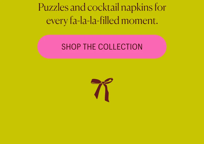 Puzzles and cocktail napkins for every fa-la-la-filled moment. Shop the Collection