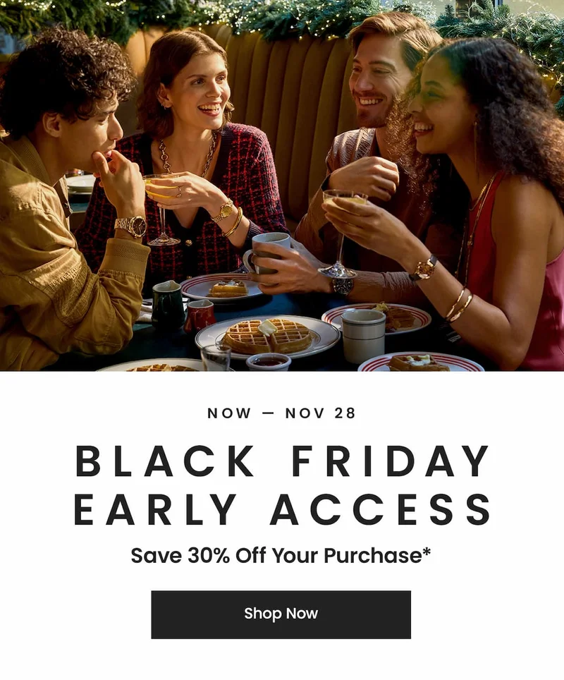 Now – Nov 28  Black Friday Early Access! Save 30% off your purchase*