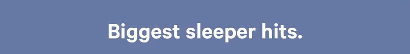 Biggest sleeper hits.