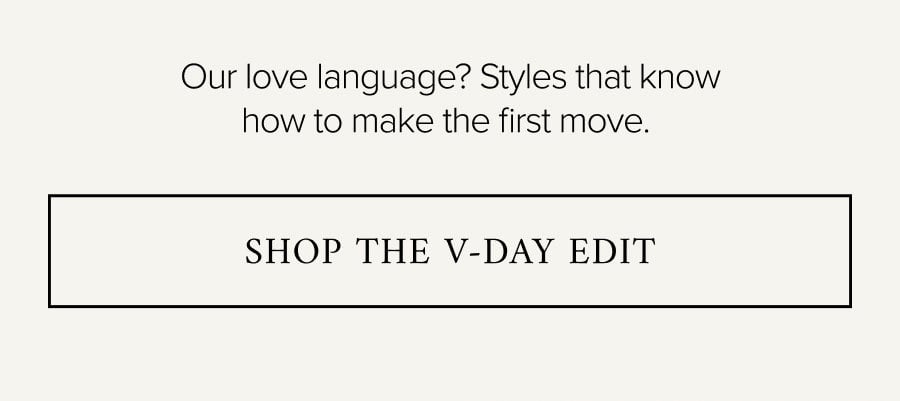 Our love language? Styles that know how to make the first move. SHOP THE V-DAY EDIT