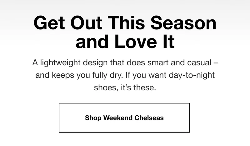 Get Out This Season and Love It. A lightweight design that does smart and casual – and keeps you fully dry. If you want day-to-night  shoes, it’s these. Shop Weekend Chelseas.