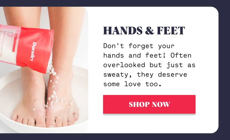 Hands & Feet Don't forget your hands and feet! Often overlooked but just as sweaty, they deserve some love too. SHOP NOW