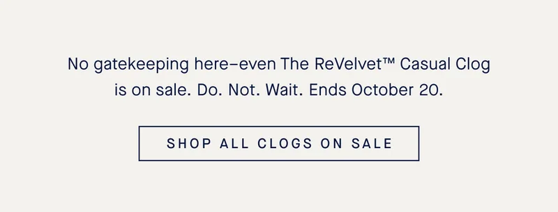 No gatekeeping here–even The ReVelvet™ Casual Clog is on sale. Do. Not. Wait. Ends October 20. SHOP ALL CLOGS ON SALE