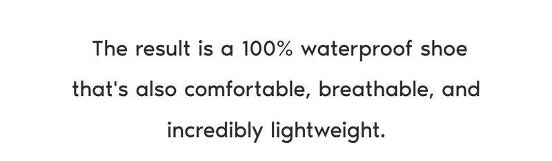 The result is a 100% waterproof shoe that's also comfortable, breathable, and incredibly lightweight.