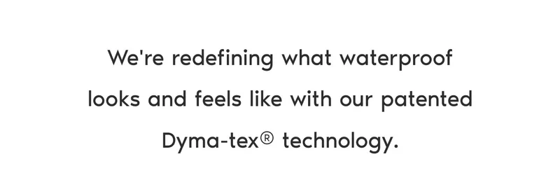 We're redefining what waterproof looks and feels like with our patented Dyma-tex® technology.