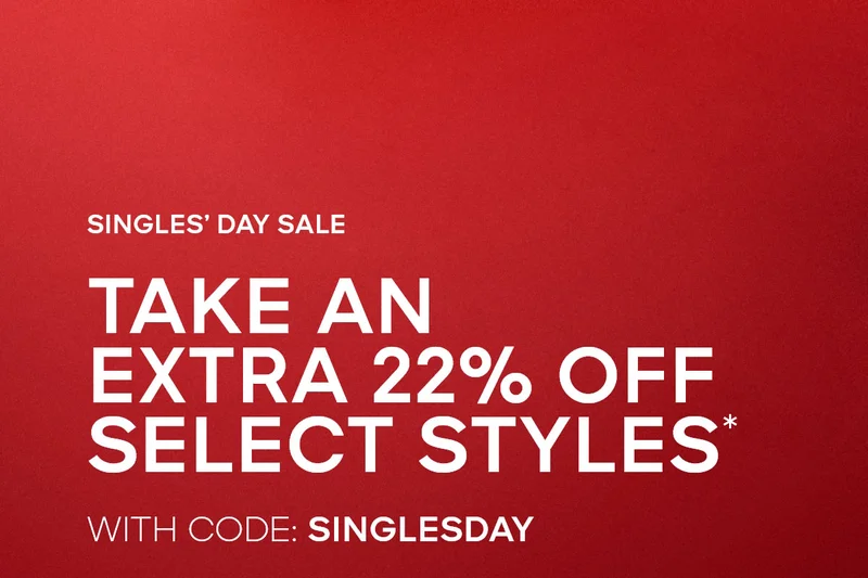 SINGLE'S DAY SALE TAKE AN EXTRA 22% OFF SELECT STYLES* WITH CODE: discount code