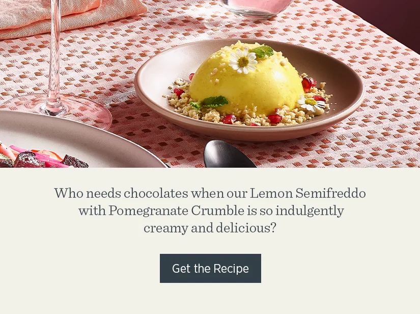Who needs chocolates when our Lemon Semifreddo with Pomegranate Crumble is so indulgently creamy and delicious.