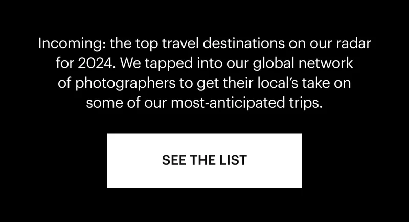 Incoming: the top travel destinations on our radar for 2024. We tapped into our global network of photographers to get their local’s take on some of our most-anticipated trips.See the List