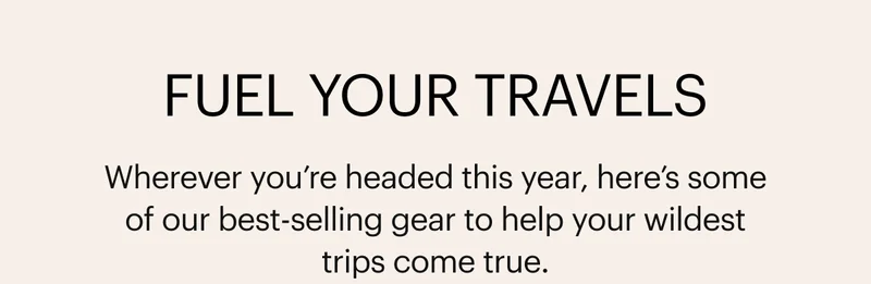 Fuel Your Travels. Wherever you’re headed this year, here’s some of our best-selling gear to help your wildest trips come true.