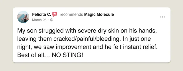"My son struggled with severe dry skin on his hands. In just one night, we saw improvement and he felt instant relief."