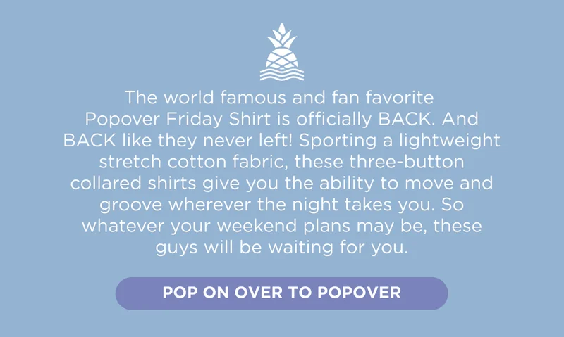 The world famous and fan favorite  Popover Friday Shirt is officially BACK. And BACK like they never left! Sporting perforated ultra-lightweight fabric for maximum breathability, these shirts were made for the warmer temps. So be it sunset walks, or Sunday brunches - they'll be waiting for you. Pop on over to Popover.