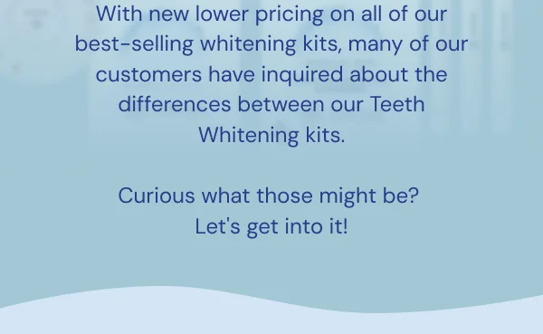 With new lower pricing on all of our best-selling whitening kits, many of our customers have inquired about the differences between our Teeth Whitening kits.  Curious what those might be?  Let's get into it!
