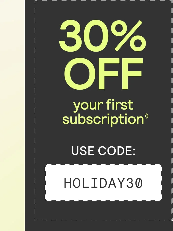 30% off your first subscription with code HOLIDAY30