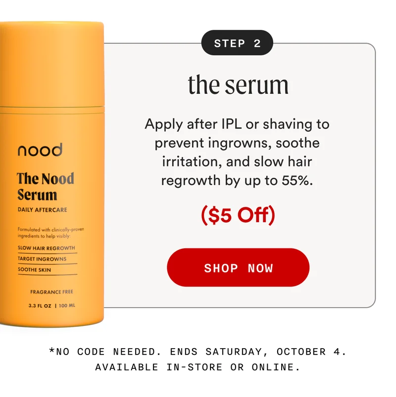 STEP 2: the serum - Apply after IPL or shaving to prevent ingrowns, soothe irritation, and slow hair regrowth by up to 55%. - ($5 Off) - SHOP NOW - *No code needed. Ends Saturday, October 4. Available in-store or online.