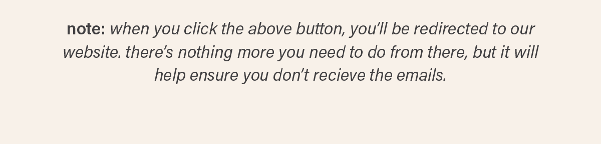 note: when you click the above button, you'll be redirected to our website. there's nothing more you need to do from there, but it will help ensure you don't receive the emails.