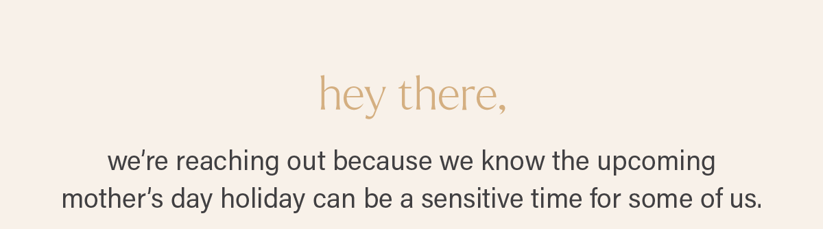 hey there, we're reaching out because we know the upcoming mother's day holiday can be a sensitive time for some of us.