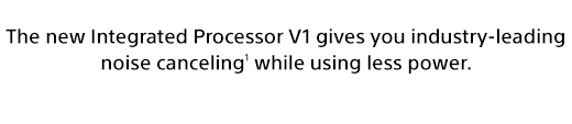 The new Integrated Processor V1 gives you industry-leading noise canceling(1) while using less power.