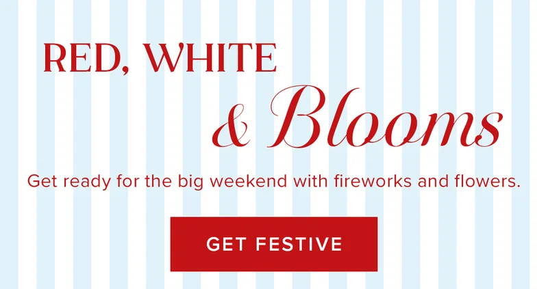 Red, White, & Blooms! Get ready for the big weekend with fireworks and flowers. GET FESTIVE