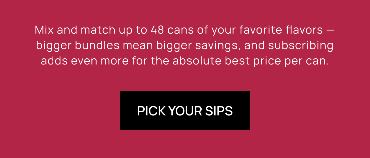 Mix and match up to 48 cans of your favorite flavors — bigger bundles mean bigger savings, and subscribing adds even more for the absolute best price per can.