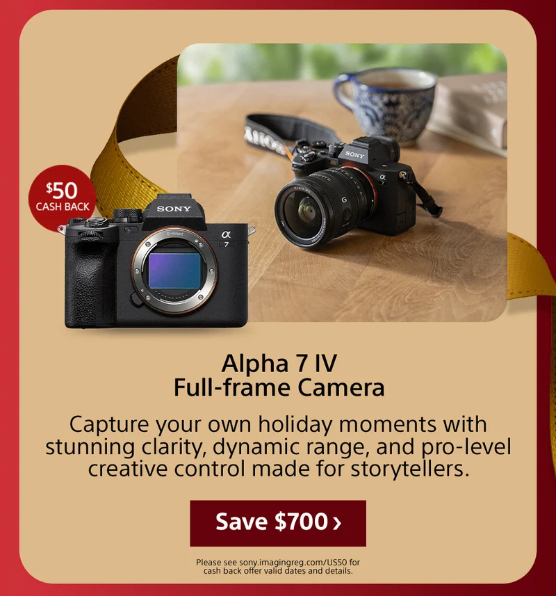 Cash back Alpha 7 IV Full-frame Camera Capture your own holiday moments with stunning clarity, dynamic range, and pro-level creative control made for storytellers. Save Please see sony.imagingreg.com/US50 for cash back offer valid dates and details.
