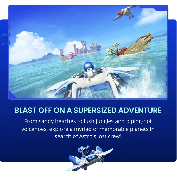 BLAST OFF ON A SUPERSIZED ADVENTURE - From sandy beaches to lush jungles and piping-hot volcanoes, explore a myriad of memorable planets in search of Astro’s lost crew!