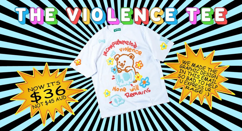 The Violence Tee. Now it's $36 instead of $45 AUD. We made the graphic design in this email so bad to help you express your rage :) [flatlay of The Violence Tee with a chaotic starburst background]