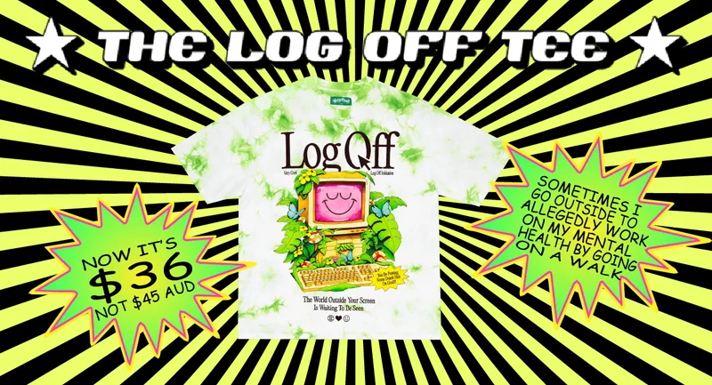 The Log Off Tee. Now it's $36AUD not $45 AUD. Sometimes I go outside to allegedly work on my mental health by going on a walk. [Flatlay of The Log Off Tee on a chaotic green starburst background]