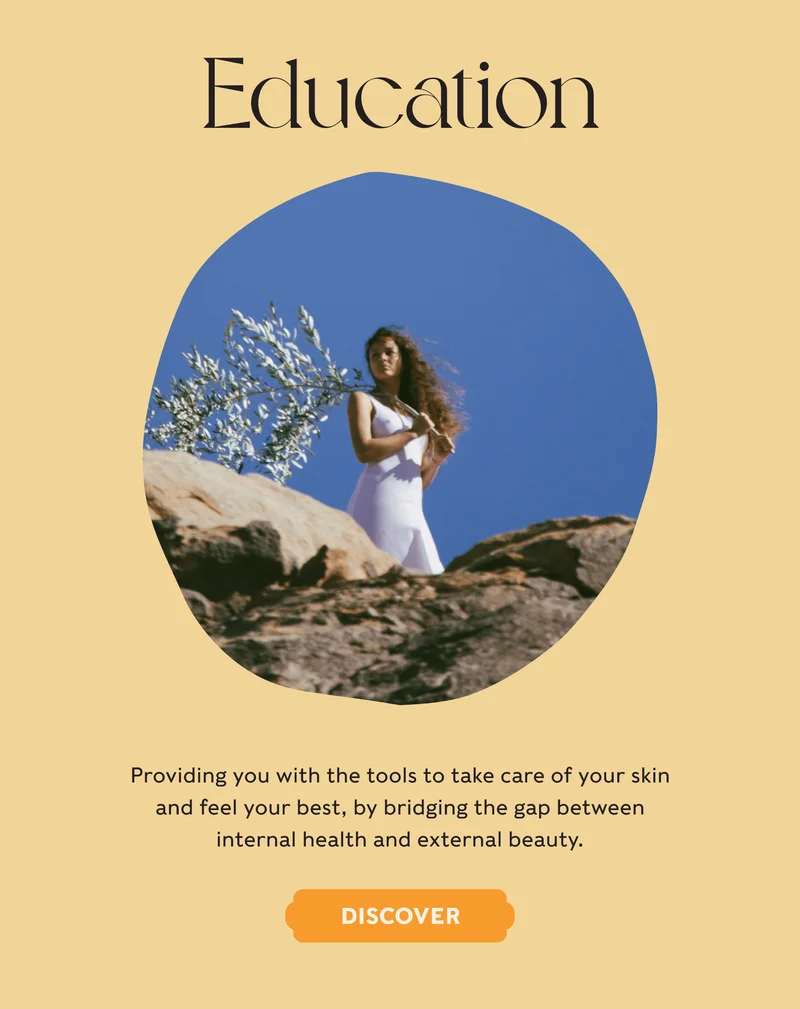 EDUCATION - Providing you with the tools to take care of your skin and feel your best, by bridging the gap between internal health and external beauty. - DISCOVER