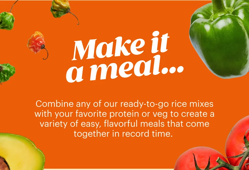 Make it a meal…  Combine any of our ready-to-go rice mixes with your favorite protein or veg to create a variety of easy, flavorful meals that come together in record time.