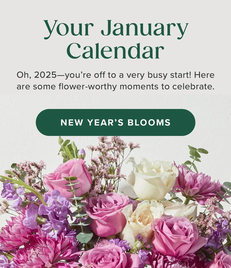 Your January Calendar! Oh, 2025—you’re off to a very busy start! Here are some flower-worthy moments to celebrate. New Year's Blooms