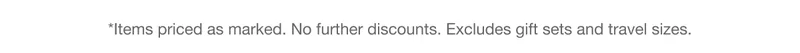 *Items priced as marked. No further discounts. Excludes gift sets and travel sizes.