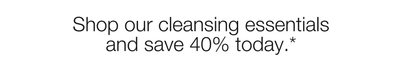 Shop our cleansing essentials and save 40% today.*