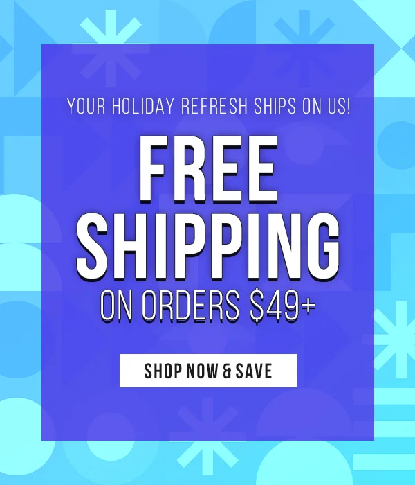 Your Holiday Refresh Ships On Us! Free Shipping on Orders $49+