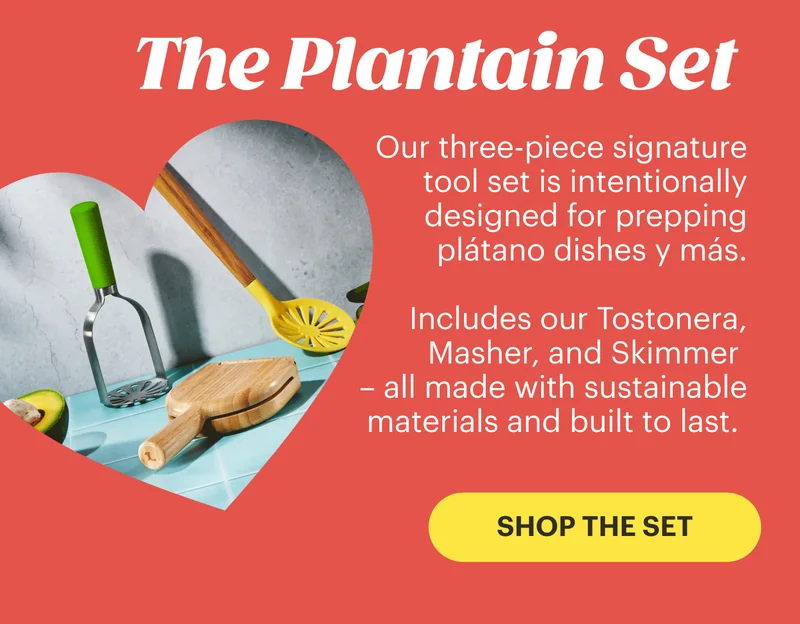 The Plaintain Set  Our three-piece signature tool set is intentionally designed for prepping plátano dishes y más.   Includes our Tostonera, Masher, and Skimmer – all made with sustainable materials and built to last. SHOP THE SET