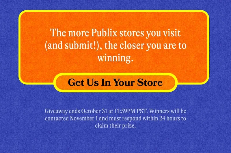 The more Publix stores you visit (and submit!), the closer you are to winning.  Fine Print: Giveaway ends October 31 at 11:59PM PST. Winners will be contacted November 1 and must respond within 24 hours to claim their prize. Get Us In Your Store