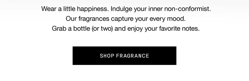 Wear a little happiness. Indulge your inner non-conformist. Our fragrances capture your every mood. Grab a bottle (or two) and enjoy your favorite notes. SHOP FRAGRANCE