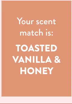 Your scent match is: TOASTED VANILLA & HONEY