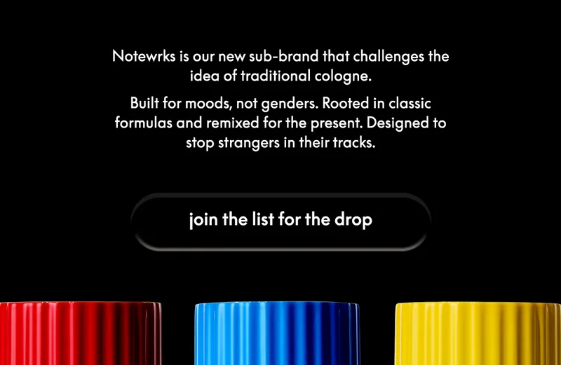 Notewrks is our new sub-brand that challenges the idea of traditional cologne. Built for moods, not genders. Rooted in classic formulas and remixed it for the present. Designed to stop strangers in their tracks. Join the list for the drop.