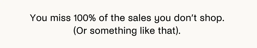 You miss 100% of the sales you don't shop. (Or something like that).
