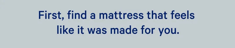 First, find a mattress that feels like it was made for you. >>