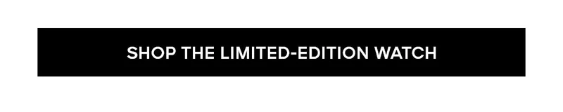 SHOP THE LIMITED-EDITION WATCH