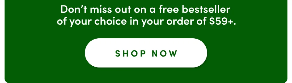 Don't miss out on a free bestseller of your choice in your order of $59+; Shop now