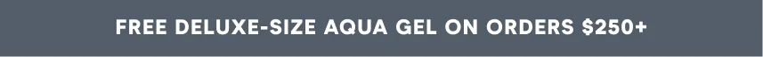 Free Deluxe-Size Aqua Gel ON ORDERS $250+