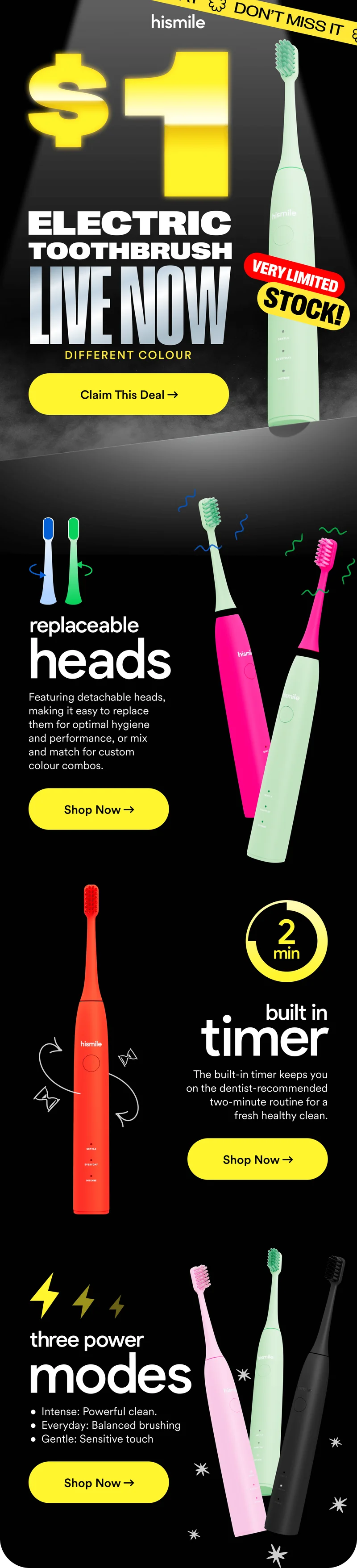 Hismile. $1 Electric Toothbrush LIVE NOW. Very Limited Stock. Replaceable heads: Featuring detachable heads, making it easy to replace them for optimal hygiene and performance, or mix and match for custom  colour combos. Built in 2 minute timer: The built-in timer keeps you on the dentist-recommended two-minute routine for a fresh healthy clean. Three power modes: Intense: Powerful clean. Everyday: Balanced brushing Gentle: Sensitive touch. Shop now!