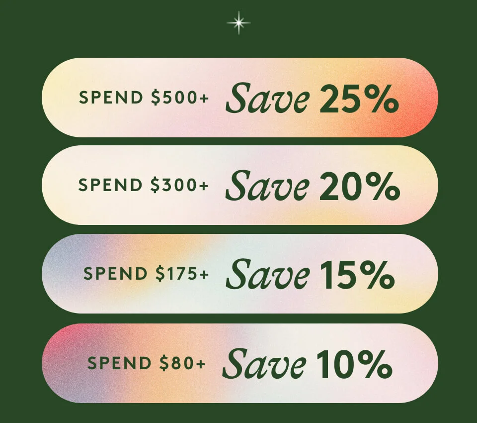 Spend $500+ / Save 25% Spend $300+ / Save 20% Spend $175+ / Save 15% Spend $80+ / Save 10%