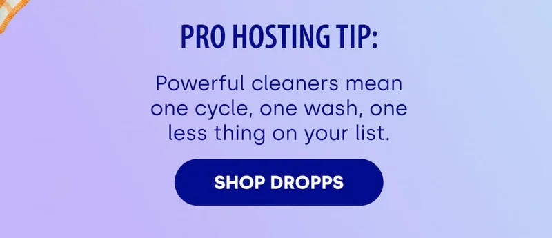 Pro Hosting Tip: Powerful cleaners mean one cycle, one wash, one less thing on your list. SHOP dropps