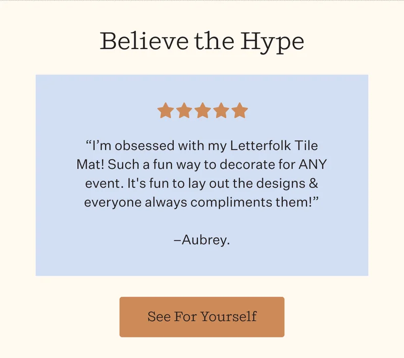 Believe the Hype   ⭐⭐⭐⭐⭐ “I’m obsessed with my Letterfolk Tile Mat! Such a fun way to decorate for ANY event. It's fun to lay out the designs & everyone always compliments them!” —Aubrey | See For Yourself