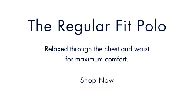 The regular fit polo                                            Relaxed through the chest and waist for maximum comfort.                                         Shop now